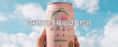 ​饮料放在皮箱可以过安检吗 饮料装行李箱里可以过高铁安检吗