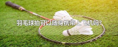 ​羽毛球拍可以直接随身带上飞机吗英语翻译 羽毛球拍能随身带上飞机吗