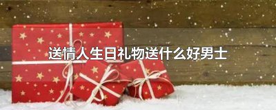 ​送给情人生日礼物送什么好 是男人 送情人的生日礼物送什么好呢男