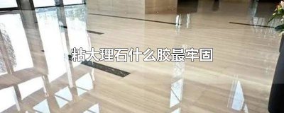 ​大理石用什么胶粘比较牢固一个 厨房大理石用什么胶粘比较牢固