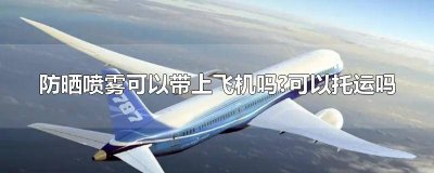 ​防晒喷雾能不能上飞机托运 防晒喷雾不托运可以带上飞机吗