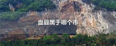 ​盘县属于哪个市的 盘县属于哪个市管