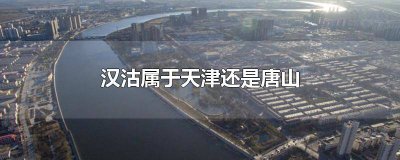 ​汉沽属于塘沽吗 天津塘沽和汉沽是不是一个地方