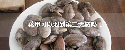 ​花甲可以泡到第二天做吗 花甲可以泡到第二天做吗好吃吗