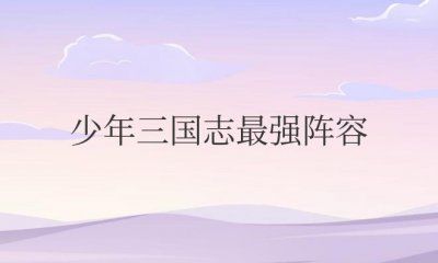 ​少年三国志最强阵容搭配2023