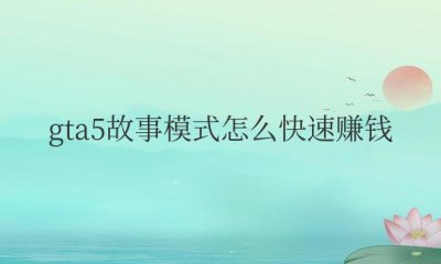 ​gta5故事模式怎么快速赚钱