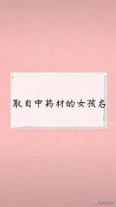 ​用中药名给女孩取名字，独特有寓意，拒绝重名