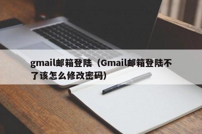 ​gmail邮箱登陆（Gmail邮箱登陆不了该怎么修改密码）